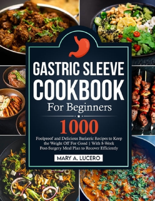Gastric Sleeve Cookbook For Beginners: 1000 Foolproof and Delicious Bariatric Recipes to Keep the Weight Off For Good With 8-Week Post-Surgery Meal Pl by Mary A. Lucero
