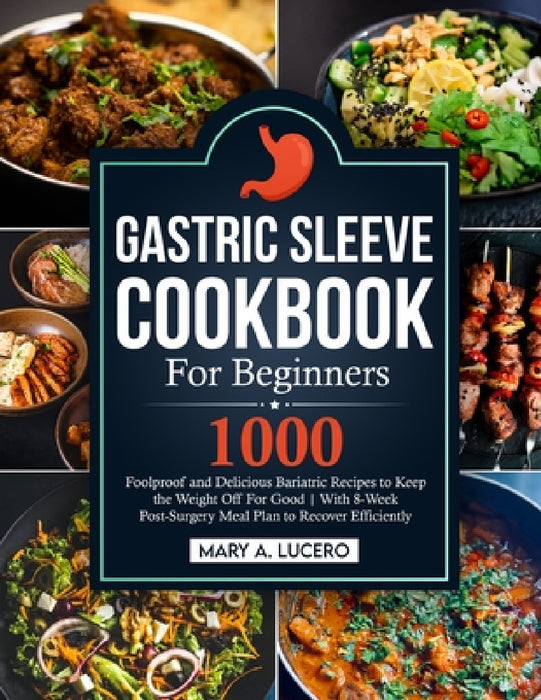 Gastric Sleeve Cookbook For Beginners: 1000 Foolproof and Delicious Bariatric Recipes to Keep the Weight Off For Good With 8-Week Post-Surgery Meal Pl by Mary A. Lucero