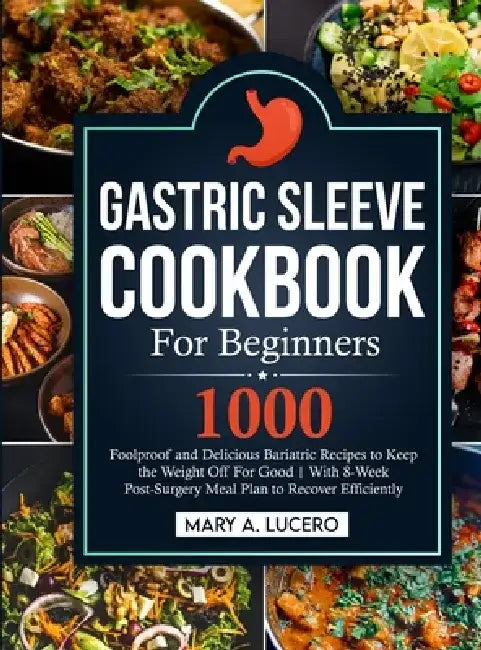 Gastric Sleeve Cookbook For Beginners: 1000 Foolproof and Delicious Bariatric Recipes to Keep the Weight Off For Good With 8-Week Post-Surgery Meal Pl by Mary A. Lucero