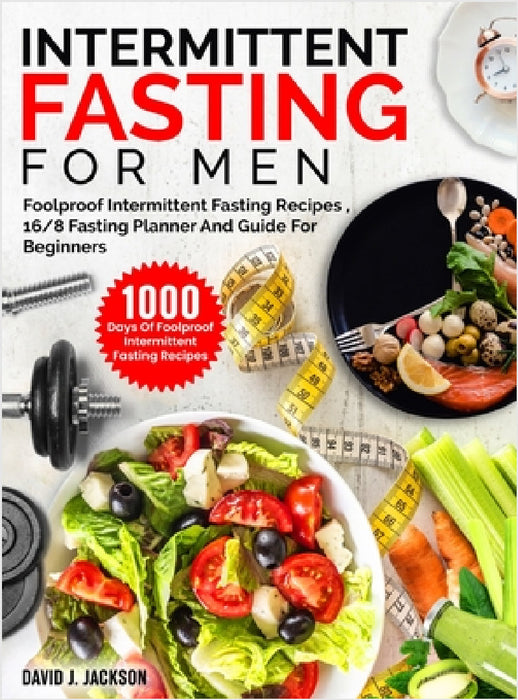 Intermittent Fasting For Men: 1000 Days Of Foolproof Intermittent Fasting Recipes, 16/8 Fasting Planner And Men's Fitness Guide For Fasting Beginners by David J. Jackson