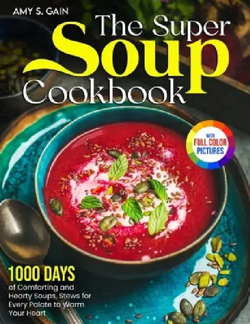 The Super Soup Cookbook: 1000 Days of Comforting and Hearty Soups, Stews for Every Palate to Warm Your Heart｜Full Color Edition by Amy S. Gain