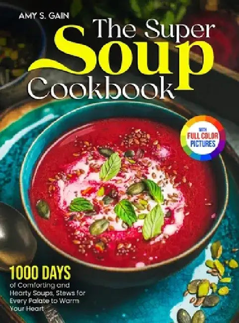 The Super Soup Cookbook: 1000 Days of Comforting and Hearty Soups, Stews for Every Palate to Warm Your Heart｜Full Color Edition by Amy S. Gain