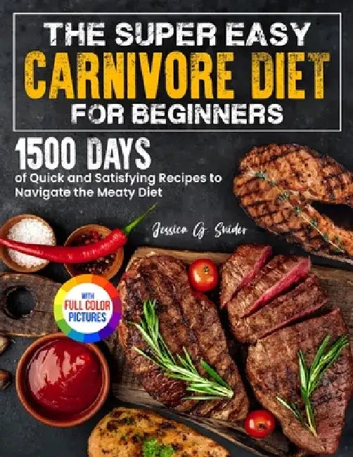 The Super Easy Carnivore Diet for Beginners: 1500 Days of Quick and Satisfying Recipes to Navigate the Meaty Diet Full Color Edition by Jessica G. Snider