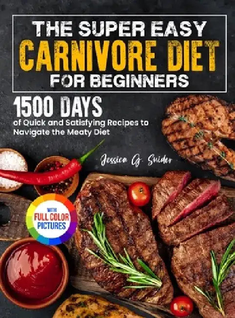 The Super Easy Carnivore Diet for Beginners: 1500 Days of Quick and Satisfying Recipes to Navigate the Meaty Diet Full Color Edition by Jessica G. Snider
