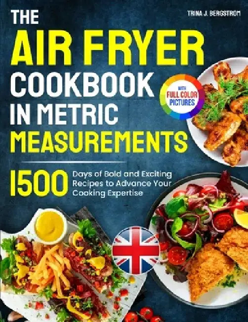 The Air Fryer Cookbook in Metric Measurements: 1500 Days of Bold and Exciting Recipes to Advance Your Cooking Expertise｜Full Colour Edition by Trina J. Bergstrom