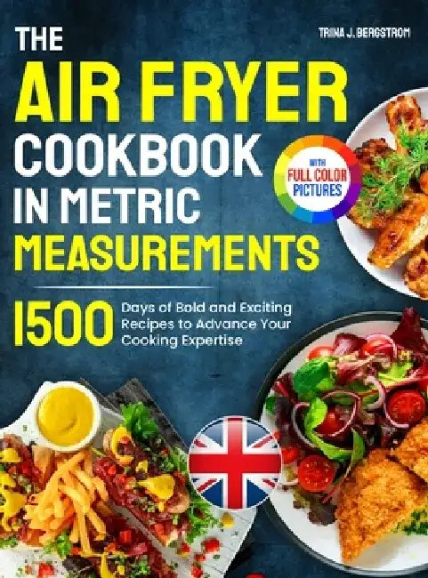 The Air Fryer Cookbook in Metric Measurements: 1500 Days of Bold and Exciting Recipes to Advance Your Cooking Expertise｜Full Colour Edition by Trina J. Bergstrom