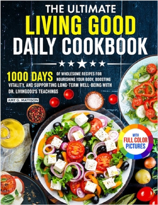The Ultimate Living Good Daily Cookbook: 1000 Days of Wholesome Recipes for Nourishing Your Body, Boosting Vitality, and Supporting Long-Term Well-bei by Amy G. Mattison