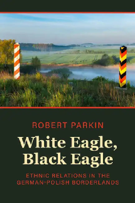 White Eagle, Black Eagle: Ethnic Relations in the German-Polish Borderlands by Robert Parkin