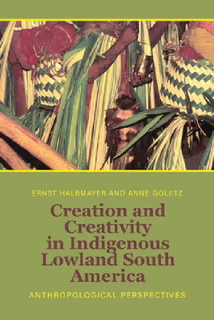 Creation and Creativity in Indigenous Lowland South America: Anthropological Perspectives by Ernst Halbmayer
