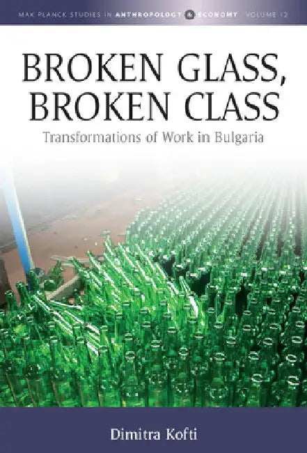 Broken Glass, Broken Class: Transformations of Work in Bulgaria by Dimitra Kofti