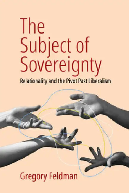 The Subject of Sovereignty: Relationality and the Pivot Past Liberalism by Gregory Feldman