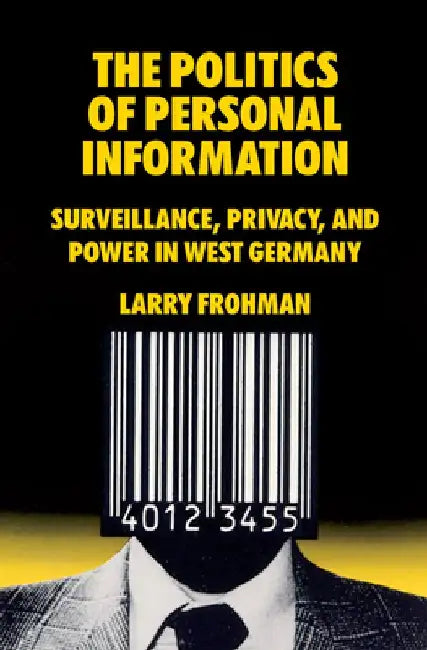 The Politics of Personal Information: Surveillance, Privacy, and Power in West Germany by Larry Frohman