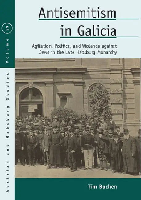 Antisemitism in Galicia: Agitation, Politics, and Violence Against Jews in the Late Habsburg Monarchy by Tim Buchen