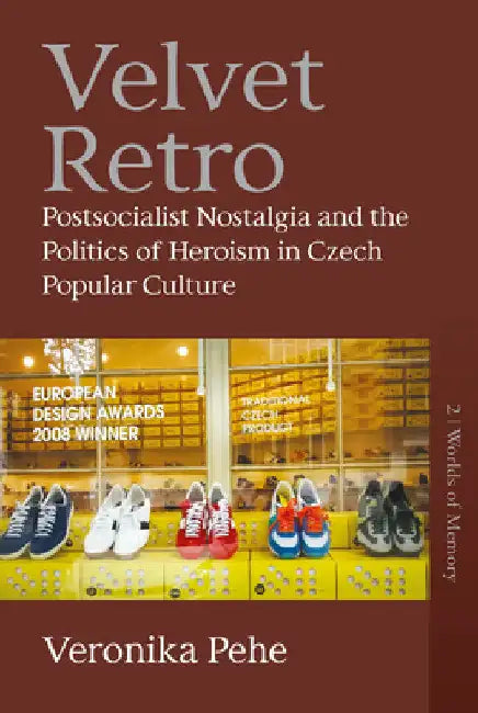 Velvet Retro: Postsocialist Nostalgia and the Politics of Heroism in Czech Popular Culture by Veronika Pehe