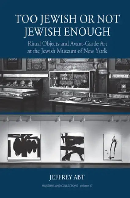 Too Jewish or Not Jewish Enough: Ritual Objects and Avant-Garde Art at the Jewish Museum of New York by Jeffrey Abt