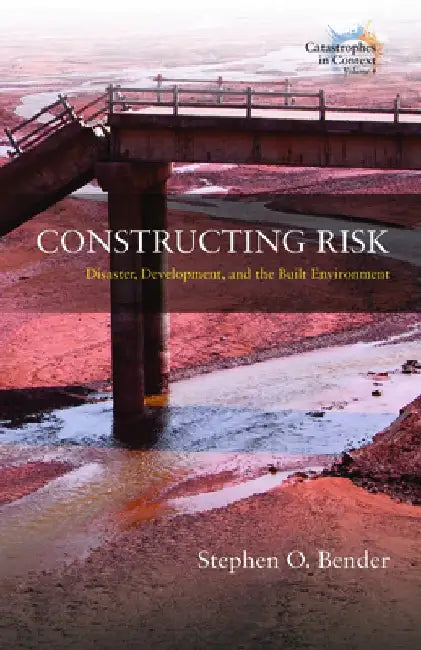 Constructing Risk: Disaster, Development, and the Built Environment by Stephen O. Bender