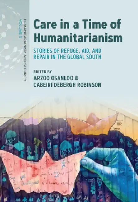 Care in a Time of Humanitarianism: Stories of Refuge, Aid, and Repair in the Global South by Arzoo Osanloo