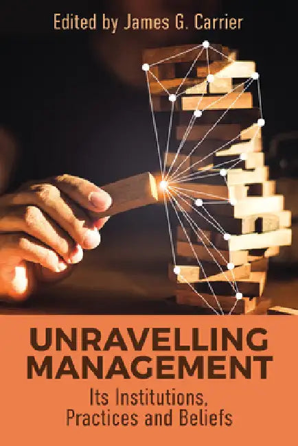 Unraveling Management: Its Institutions, Practices and Beliefs by James G. Carrier