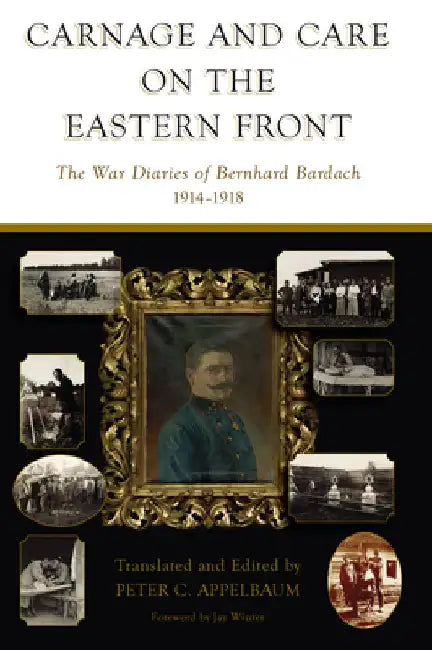 Carnage and Care on the Eastern Front: The War Diaries of Bernhard Bardach, 1914-1918 by Peter C. Appelbaum