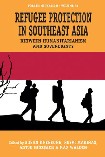 Refugee Protection in Southeast Asia: Between Humanitarianism and Sovereignty by Susan Kneebone
