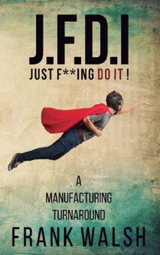JFDI - A Manufacturing Turnaround: Just f **ing Do It by Frank Walsh