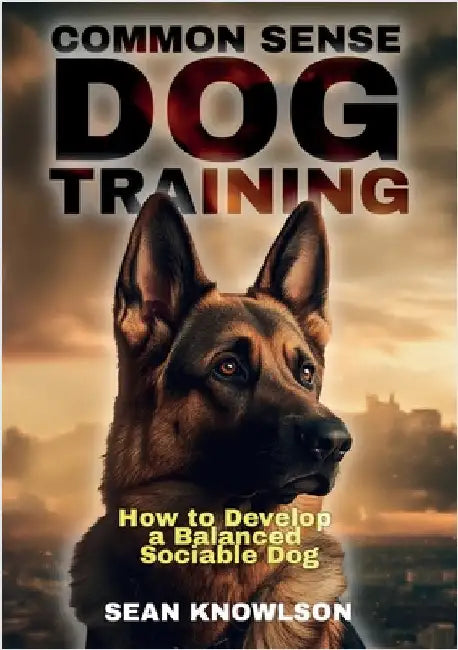 Common Sense Dog Training: How to Develop a Balanced Sociable Dog by Knowlson, Sean