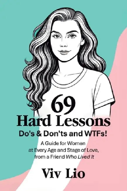 69 Hard Lessons: Do's & Don'ts and WTFs! A Guide for Women at Every Age and Stage of Love, from a Friend Who Lived It by VIV Lio
