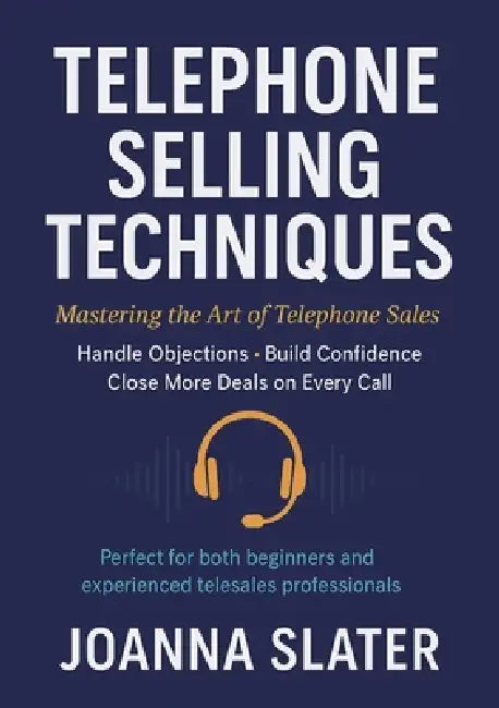 Telephone Selling Techniques: Mastering the Art of Telephone Sales: Handle Objections: Build Confidence: Close More Deals on Every Call by Joanna Slater