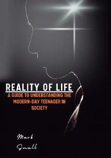 Reality of Life: A Guide to Understanding the Modern-Day Teenager in Society by Mark Small
