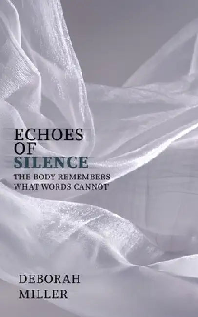 Echoes of Silence: The Body Remembers What Words Cannot by Deborah Miller