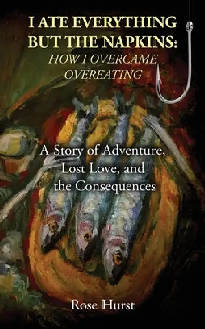 I Ate Everything But the Napkins: A Story of Adventure, Lost Love, and the Consequences by Rose Hurst