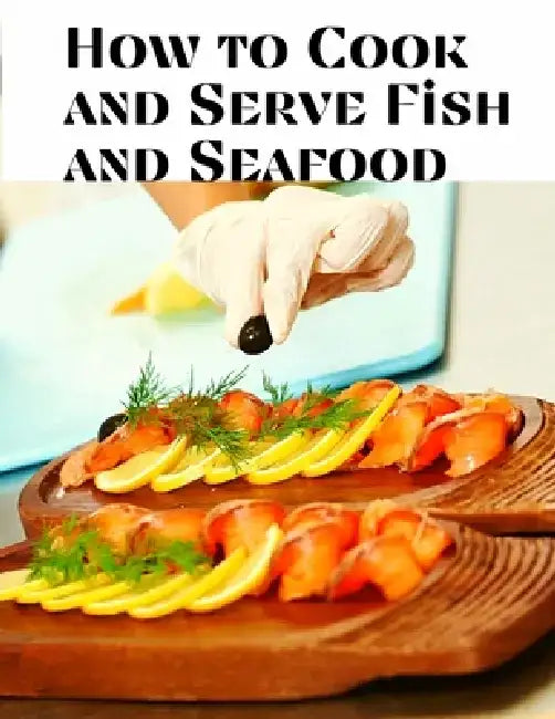 How to Cook and Serve Fish and Seafood: A Choice Collection of Recipes, Representing the Latest and Most Approved Methods of Cooking by Jessica L Faulk