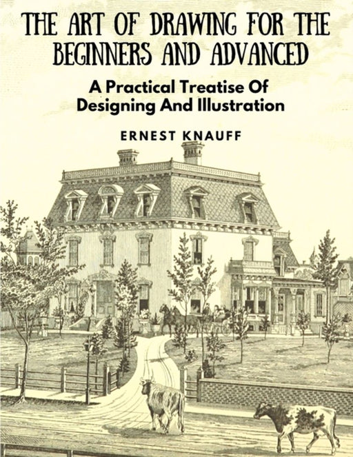 The Art Of Drawing For The Beginners and Advanced: A Practical Treatise Of Designing And Illustration by Ernest Knauff