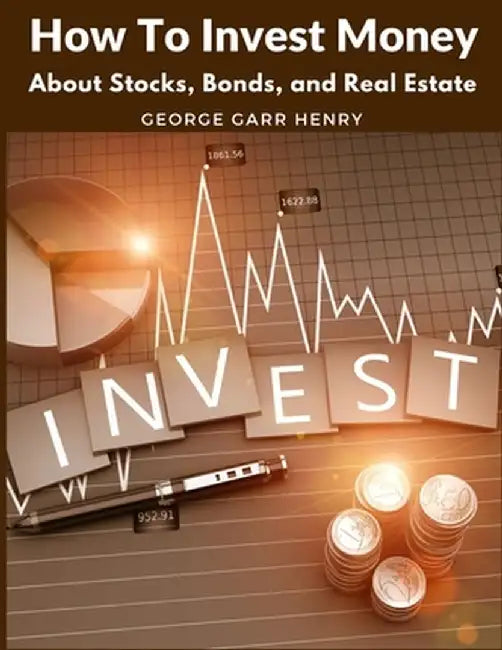 How To Invest Money: About Stocks, Bonds, and Real Estate by George Garr Henry