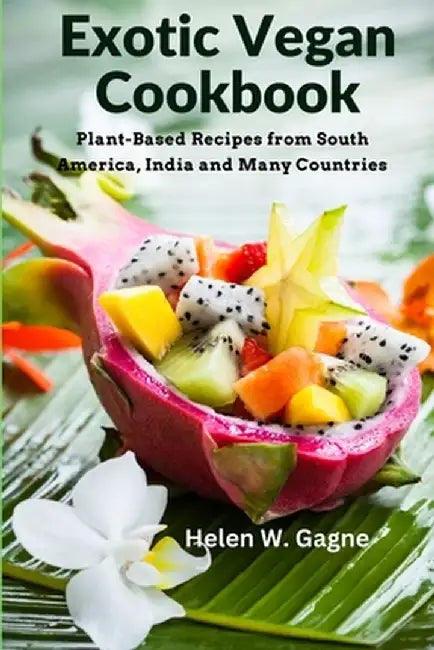 Exotic Vegan Cookbook: Plant-Based Recipes from South America, India and Many Countries by Helen W Gagne