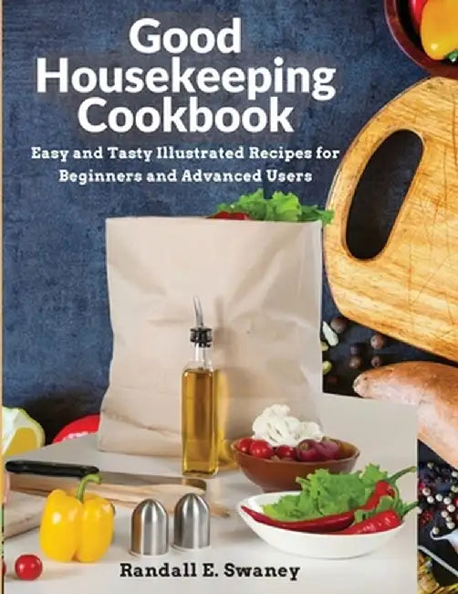 Good Housekeeping Cookbook: Easy and Tasty Illustrated Recipes for Beginners and Advanced Users by Randall E Swaney