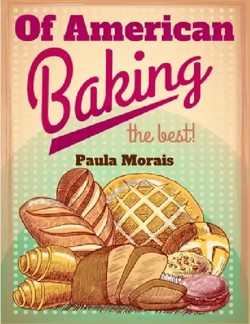 Of American Baking: A Practical Guide Covering Various Branches Of The Baking Industry, Including Cakes, Buns, And Pastry by Paula Morais