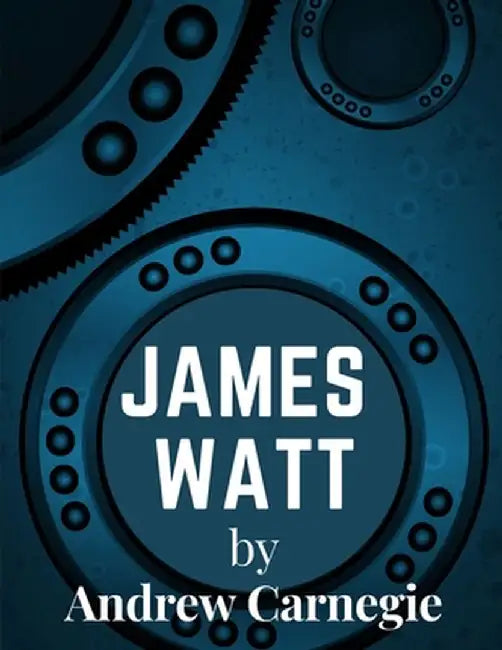 James Watt: Inventor and Engineer Whose Improvements to The Steam Engine Were Fundamental to The Changes Wrought by the Industrial by Andrew Carnegie