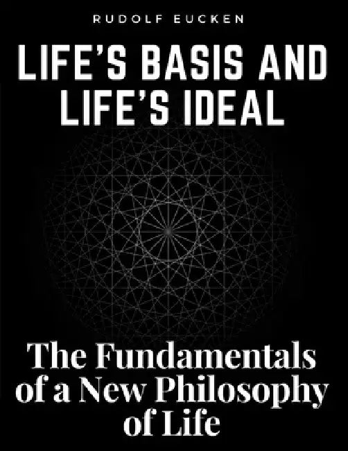 Life's Basis and Life's Ideal: The Fundamentals of a New Philosophy of Life by Rudolf Eucken