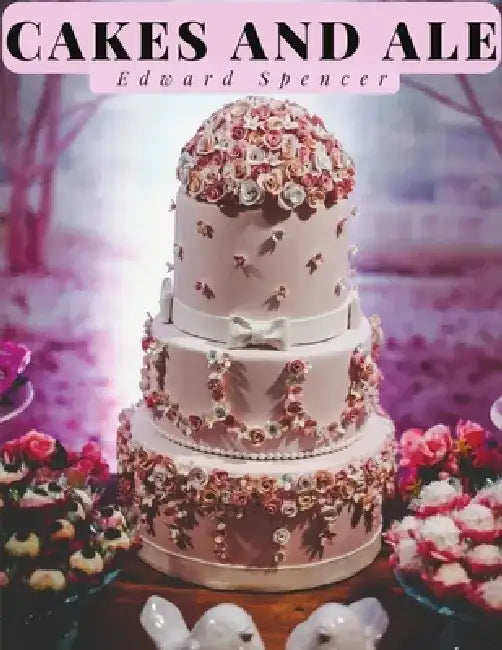 Cakes and Ale: A Dissertation on Banquets Interspersed with Various Recipes by Edward Spencer
