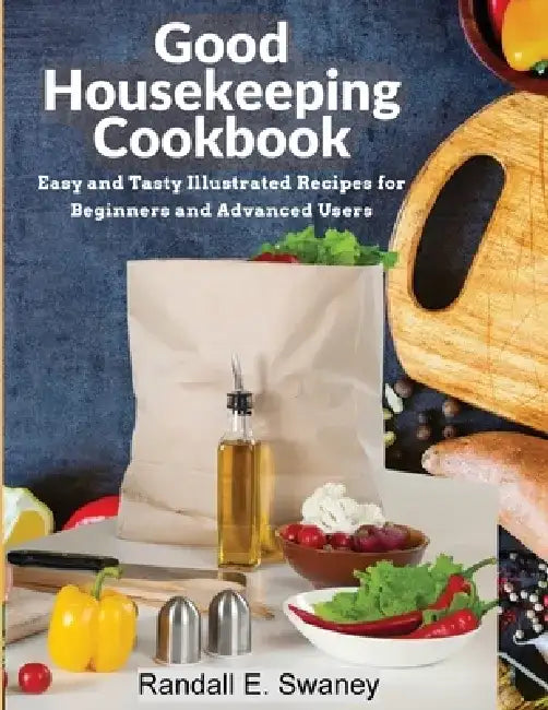 Good Housekeeping Cookbook: Easy and Tasty Illustrated Recipes for Beginners and Advanced Users by Randall E Swaney