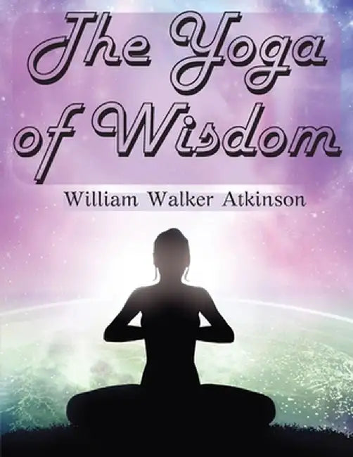The Yoga of Wisdom: The Yoga Philosophy by William Walker