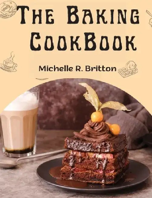 The Baking CookBook: The Baking Book for Every Kitchen, with Classic Cookies, Novel Treats, Brownies Recipes, Bars, and More by Michelle R Britton