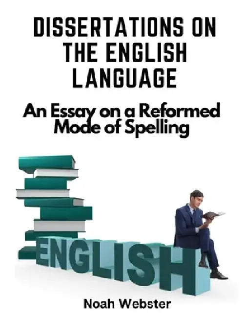 Dissertations on the English Language: An Essay on a Reformed Mode of Spelling by Noah Webster