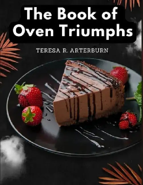 The Book of Oven Triumphs: Cakes and Desserts Recipes by Teresa R Arterburn