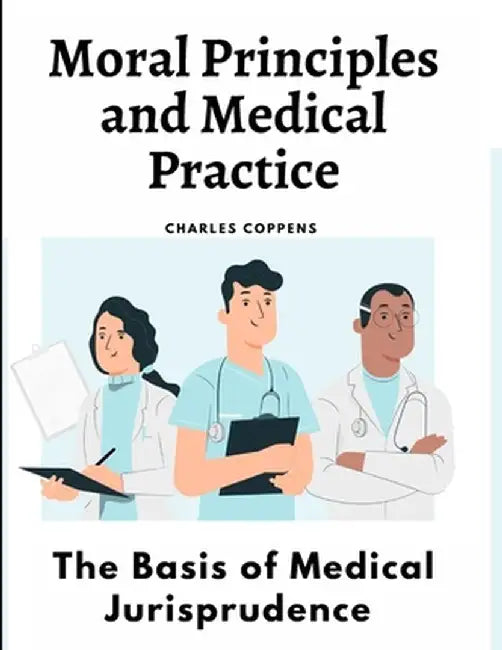 Moral Principles and Medical Practice: The Basis of Medical Jurisprudence by Charles Coppens