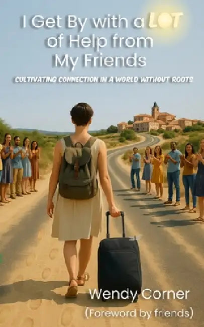 I Get By With A LOT Of Help From My Friends: Cultivating Connection in a World Without Roots by Wendy Corner