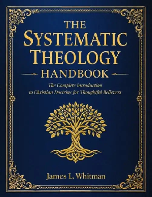 The Systematic Theology Handbook: The Complete Introduction to Christian Doctrine for Thoughtful Believers by James L. Whitman