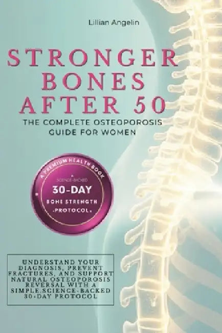 Stronger Bones After 50: The Complete Osteoporosis Guide for Women. Understand Your Diagnosis, Prevent Fractures, and Support Natural Osteoporosis Rev by Lillian Angelin