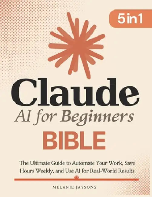 Claude AI for Beginners Bible: [5 in 1] The Ultimate Guide to Automate Your Work, Save Hours Every Week, and Use AI for Real-World Results by Pierce J. Sheldon